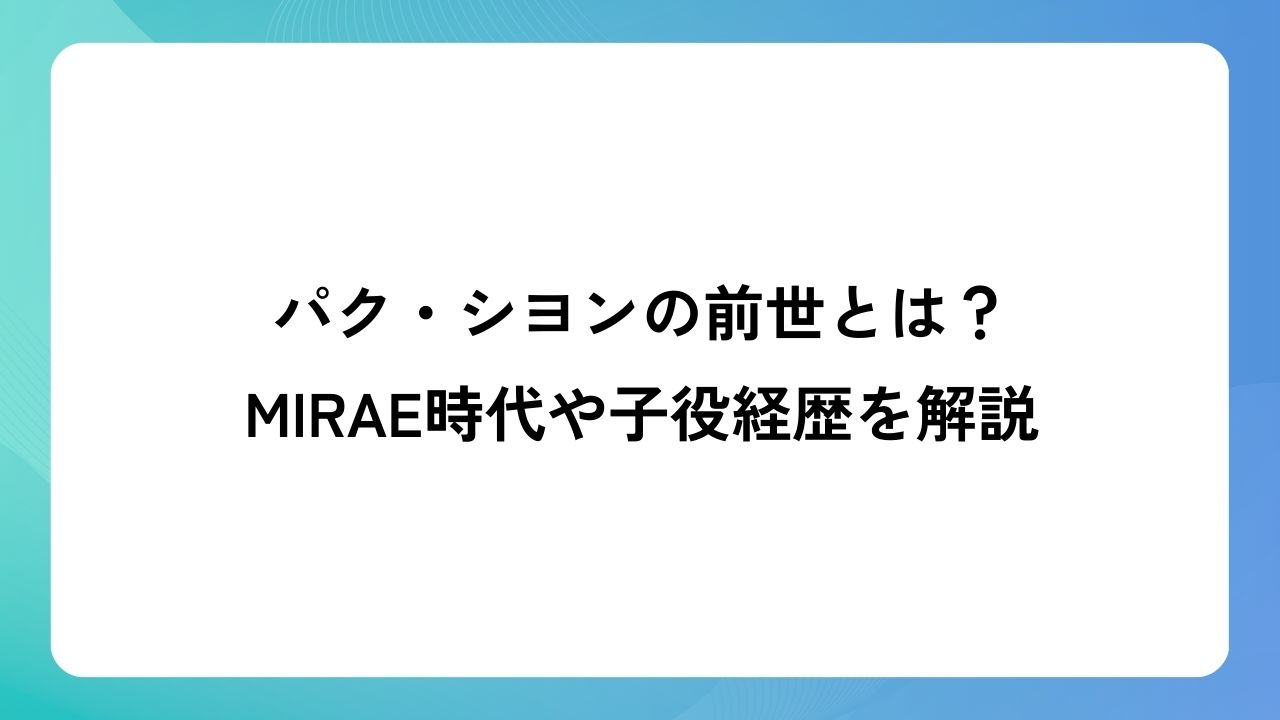 パク・シヨンの前世とは？MIRAE時代や子役経歴を解説