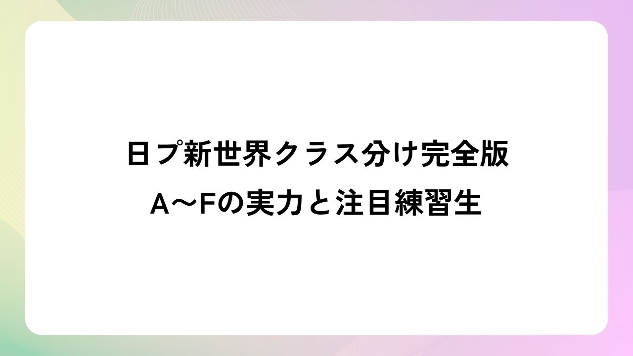 日プ新世界クラス分け完全版｜A〜Fの実力と注目練習生