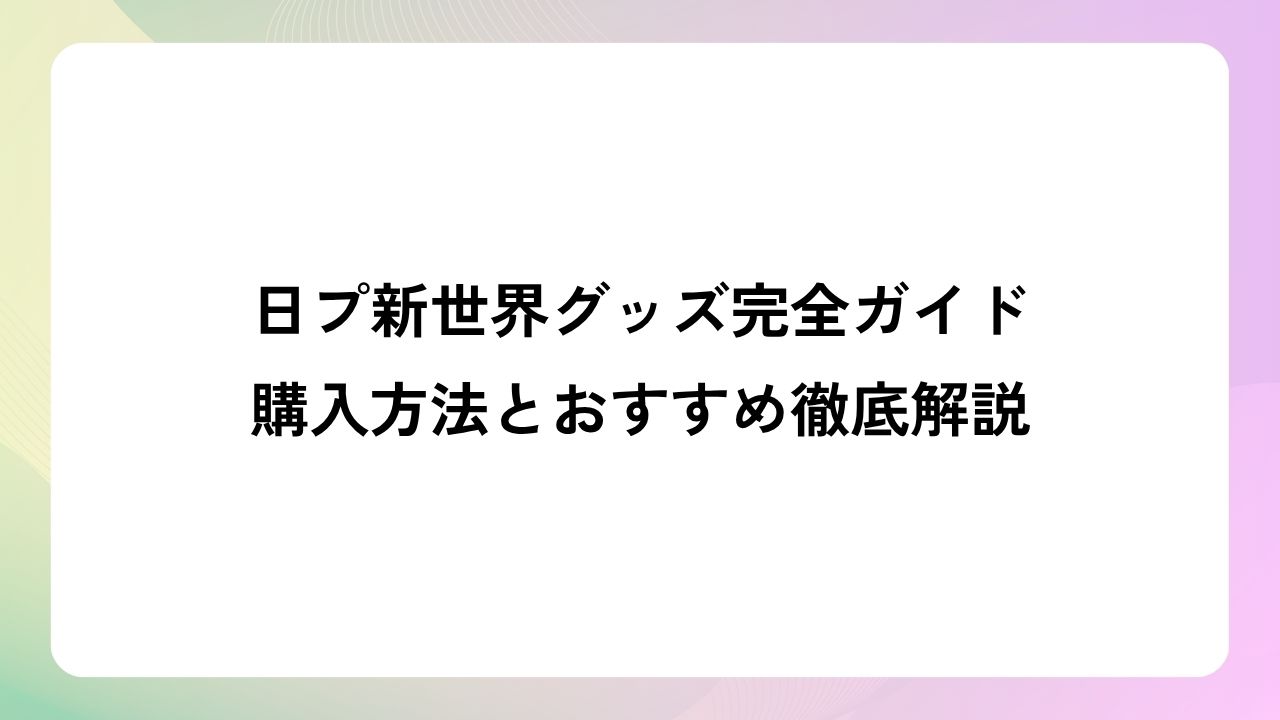日プ新世界グッズ完全ガイド｜購入方法とおすすめ徹底解説