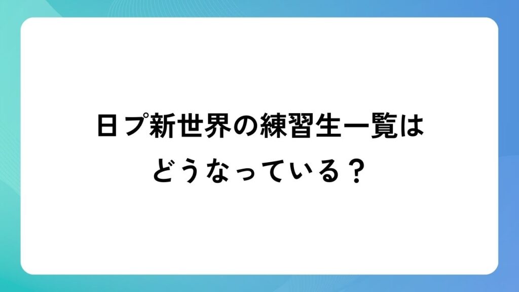 日プ新世界の練習生一覧はどうなっている？