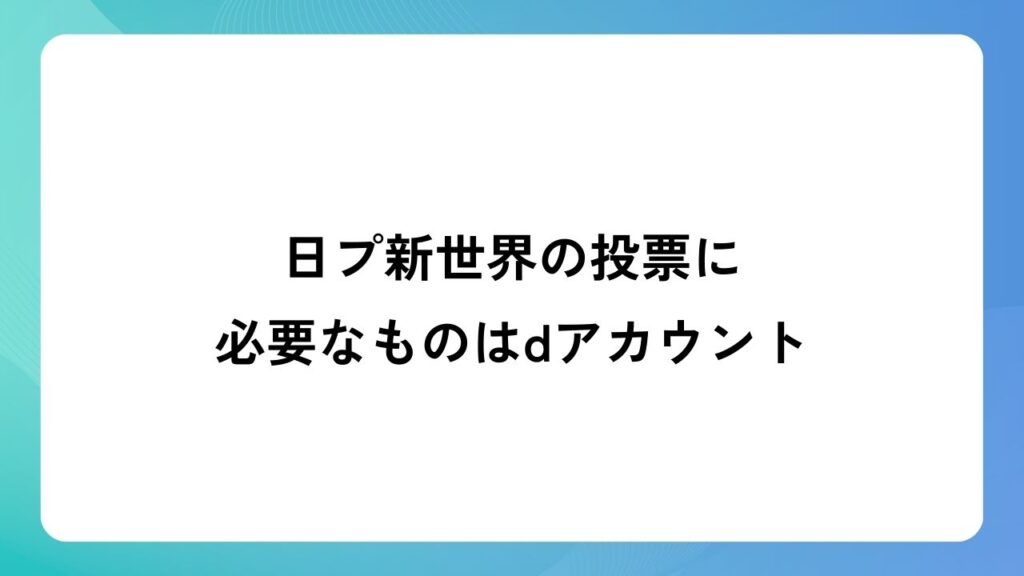 日プ新世界の投票に必要なものはdアカウント