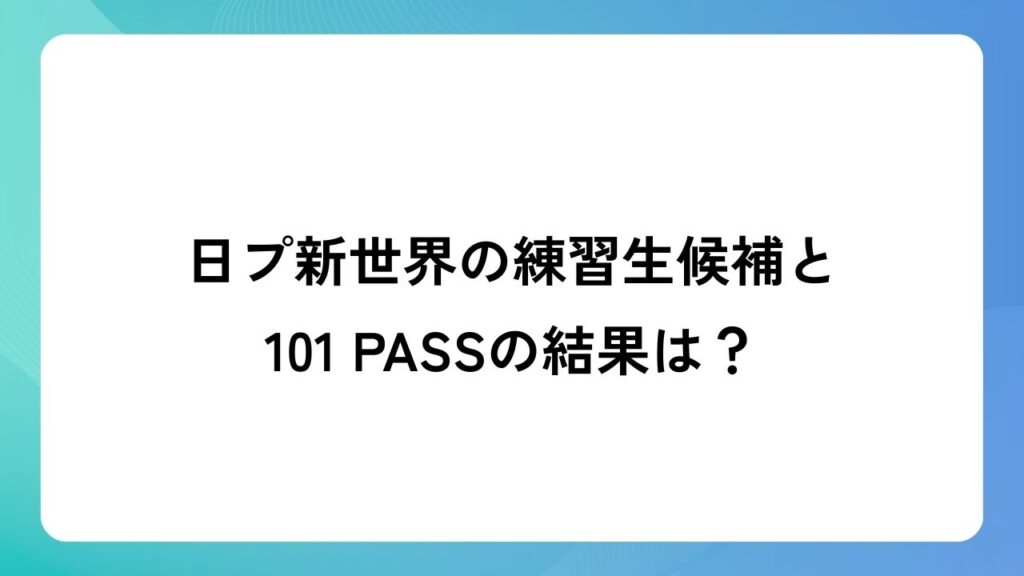 日プ新世界の練習生候補と101 PASSの結果は？