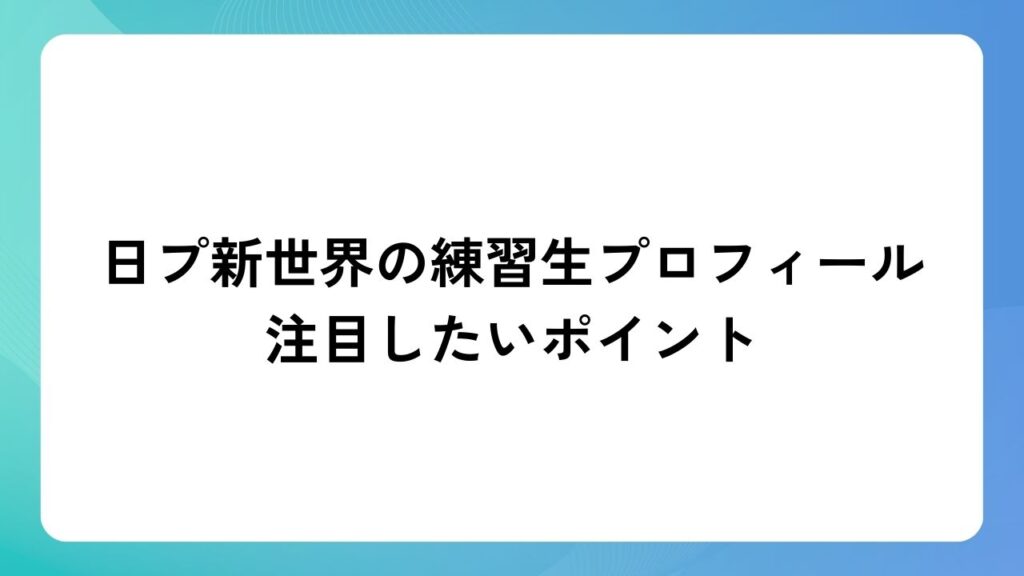 日プ新世界の練習生プロフィールで注目したいポイント