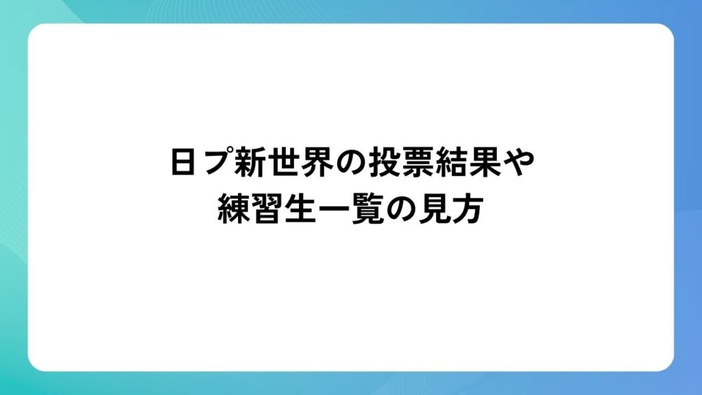 日プ新世界の投票結果や練習生一覧の見方